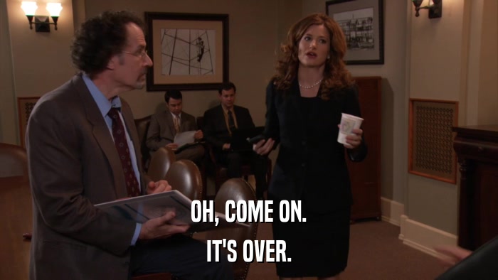 OH, COME ON. IT'S OVER. 