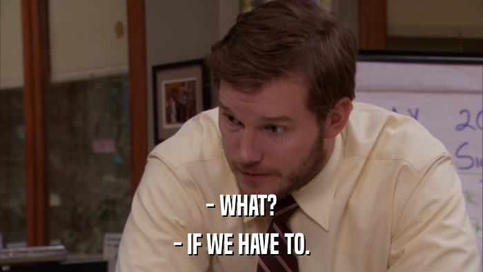 - WHAT? - IF WE HAVE TO. 