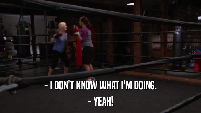 - I DON'T KNOW WHAT I'M DOING. - YEAH! 