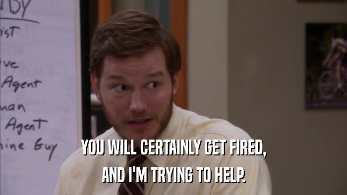 YOU WILL CERTAINLY GET FIRED, AND I'M TRYING TO HELP. 