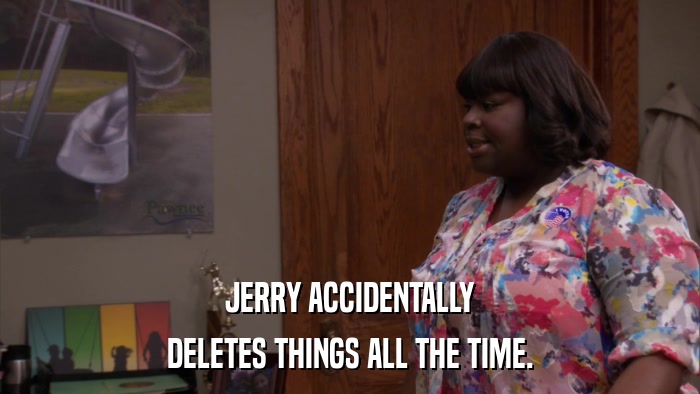 JERRY ACCIDENTALLY DELETES THINGS ALL THE TIME. 