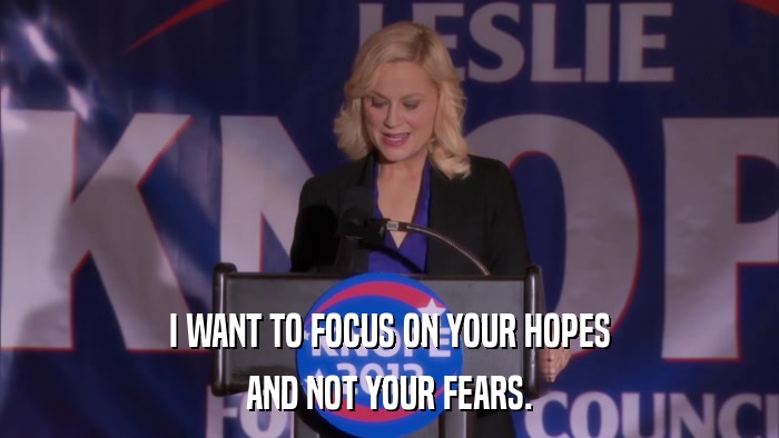 I WANT TO FOCUS ON YOUR HOPES AND NOT YOUR FEARS. 