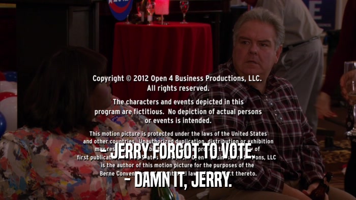 - JERRY FORGOT TO VOTE. - DAMN IT, JERRY. 