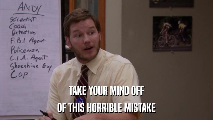 TAKE YOUR MIND OFF OF THIS HORRIBLE MISTAKE 