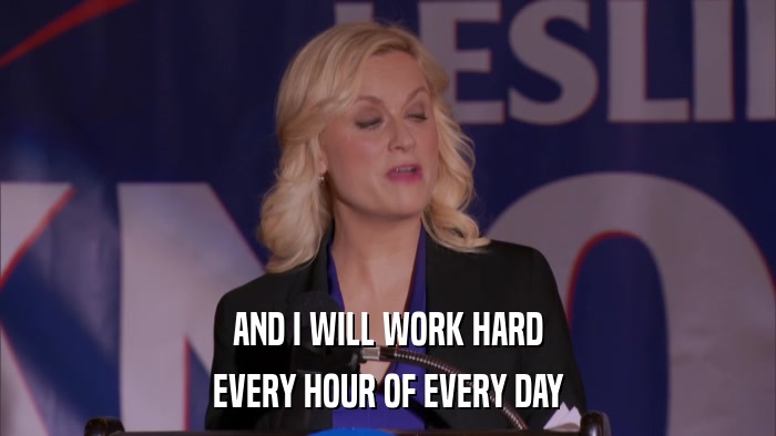 AND I WILL WORK HARD EVERY HOUR OF EVERY DAY 