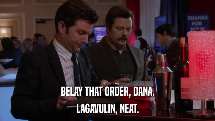 BELAY THAT ORDER, DANA. LAGAVULIN, NEAT. 