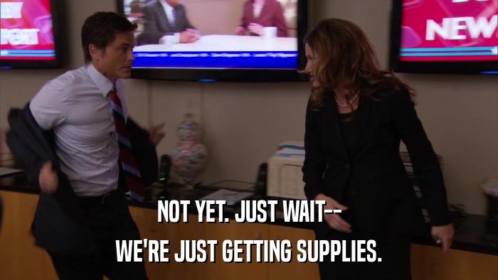 NOT YET. JUST WAIT-- WE'RE JUST GETTING SUPPLIES. 