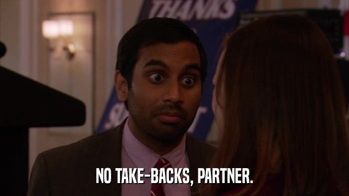 NO TAKE-BACKS, PARTNER.  