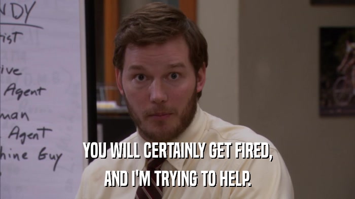 YOU WILL CERTAINLY GET FIRED, AND I'M TRYING TO HELP. 