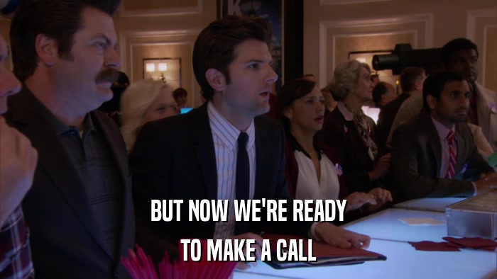 BUT NOW WE'RE READY TO MAKE A CALL 