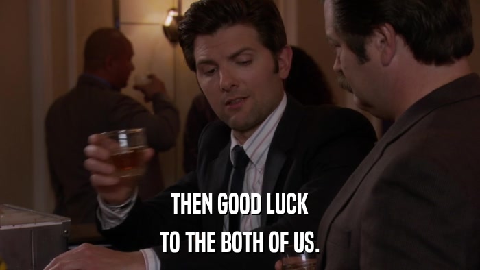 THEN GOOD LUCK TO THE BOTH OF US. 