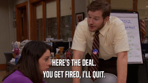 HERE'S THE DEAL. YOU GET FIRED, I'LL QUIT. 