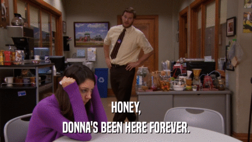 HONEY, DONNA'S BEEN HERE FOREVER. 