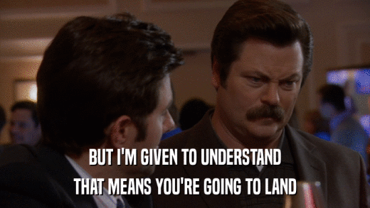 BUT I'M GIVEN TO UNDERSTAND THAT MEANS YOU'RE GOING TO LAND 