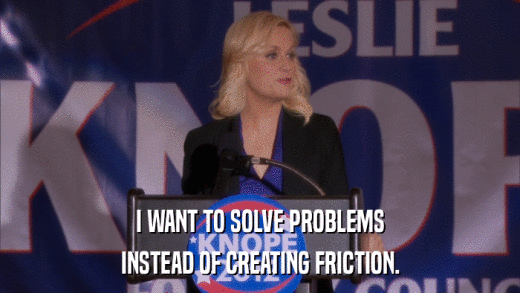 I WANT TO SOLVE PROBLEMS INSTEAD OF CREATING FRICTION. 