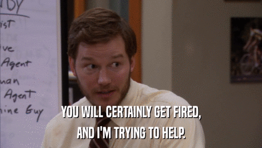 YOU WILL CERTAINLY GET FIRED, AND I'M TRYING TO HELP. 