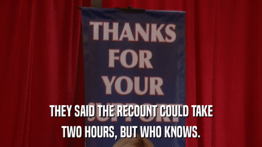 THEY SAID THE RECOUNT COULD TAKE TWO HOURS, BUT WHO KNOWS. 