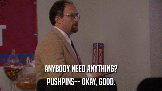 ANYBODY NEED ANYTHING? PUSHPINS-- OKAY, GOOD. 
