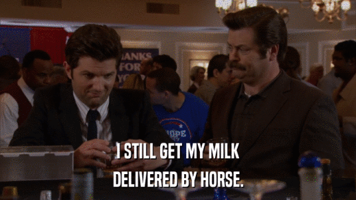 I STILL GET MY MILK DELIVERED BY HORSE. 