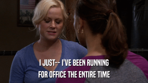 I JUST-- I'VE BEEN RUNNING FOR OFFICE THE ENTIRE TIME 