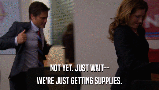 NOT YET. JUST WAIT-- WE'RE JUST GETTING SUPPLIES. 
