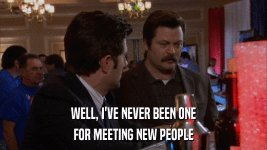 WELL, I'VE NEVER BEEN ONE FOR MEETING NEW PEOPLE 