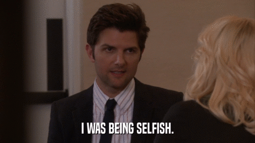 I WAS BEING SELFISH.  