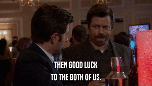 THEN GOOD LUCK TO THE BOTH OF US. 