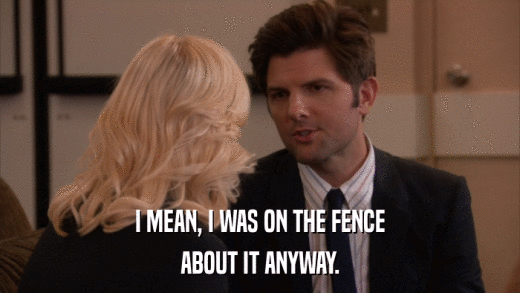 I MEAN, I WAS ON THE FENCE ABOUT IT ANYWAY. 