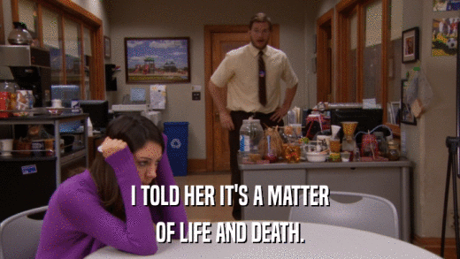 I TOLD HER IT'S A MATTER OF LIFE AND DEATH. 