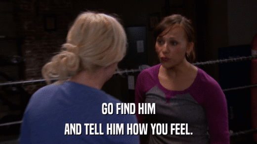 GO FIND HIM AND TELL HIM HOW YOU FEEL. 