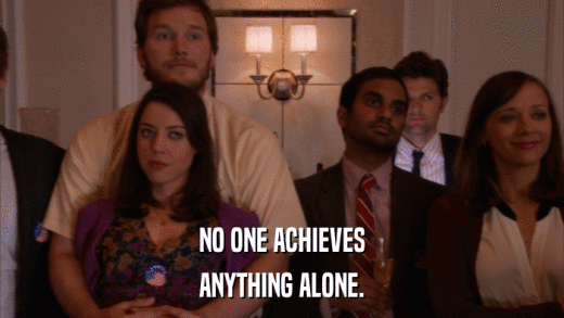 NO ONE ACHIEVES ANYTHING ALONE. 