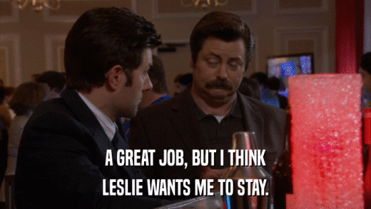 A GREAT JOB, BUT I THINK LESLIE WANTS ME TO STAY. 