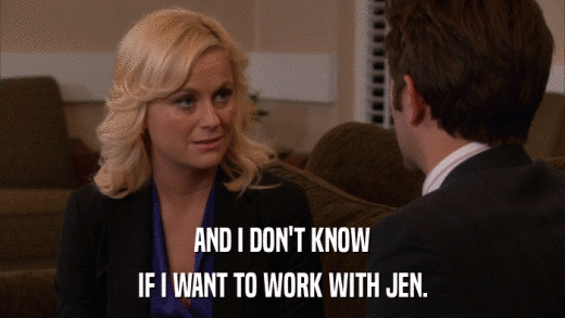 AND I DON'T KNOW IF I WANT TO WORK WITH JEN. 