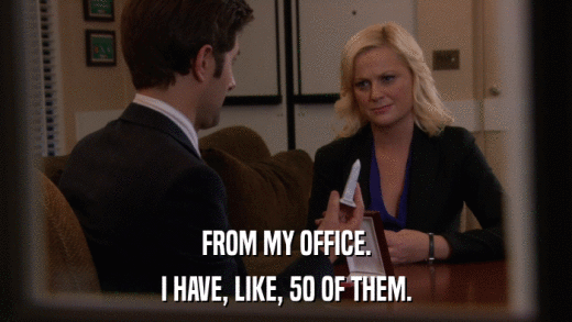 FROM MY OFFICE. I HAVE, LIKE, 50 OF THEM. 