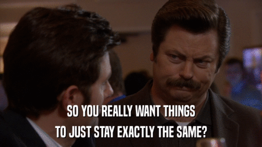 SO YOU REALLY WANT THINGS TO JUST STAY EXACTLY THE SAME? 