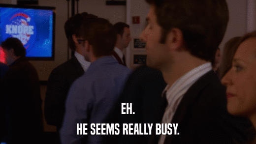 EH. HE SEEMS REALLY BUSY. 