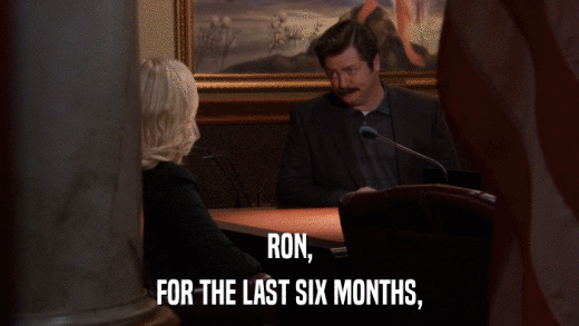RON, FOR THE LAST SIX MONTHS, 