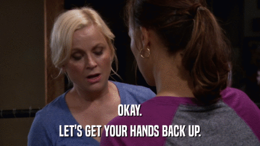 OKAY. LET'S GET YOUR HANDS BACK UP. 