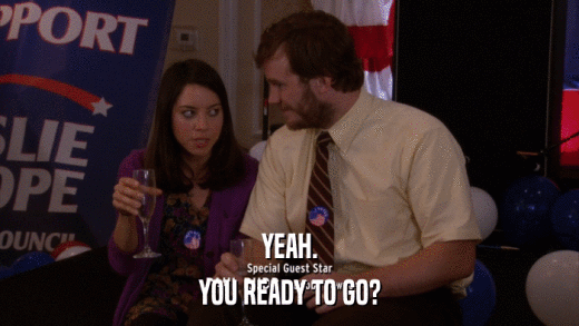 YEAH. YOU READY TO GO? 