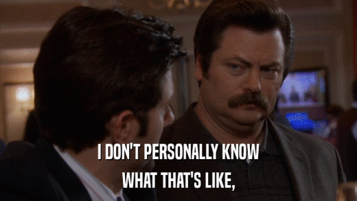 I DON'T PERSONALLY KNOW WHAT THAT'S LIKE, 