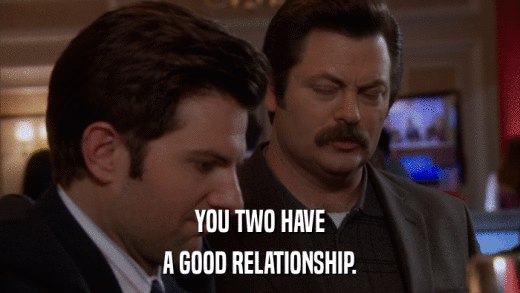 YOU TWO HAVE A GOOD RELATIONSHIP. 