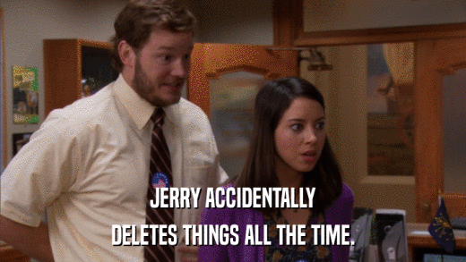 JERRY ACCIDENTALLY DELETES THINGS ALL THE TIME. 