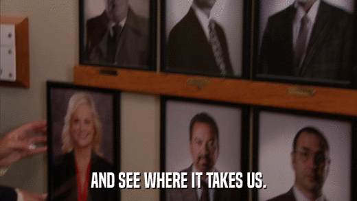 AND SEE WHERE IT TAKES US.  