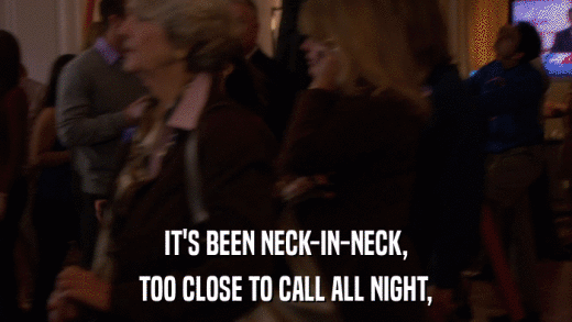 IT'S BEEN NECK-IN-NECK, TOO CLOSE TO CALL ALL NIGHT, 