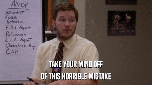 TAKE YOUR MIND OFF OF THIS HORRIBLE MISTAKE 
