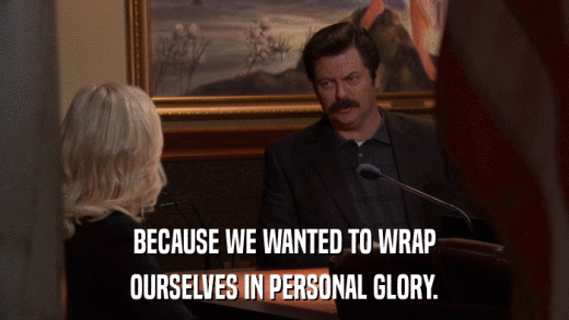 BECAUSE WE WANTED TO WRAP OURSELVES IN PERSONAL GLORY. 