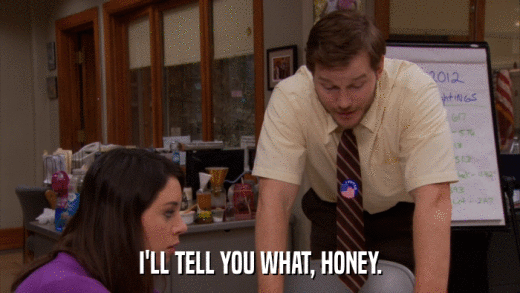 I'LL TELL YOU WHAT, HONEY.  