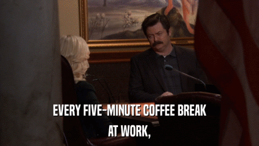 EVERY FIVE-MINUTE COFFEE BREAK AT WORK, 