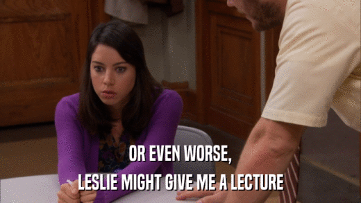 OR EVEN WORSE, LESLIE MIGHT GIVE ME A LECTURE 